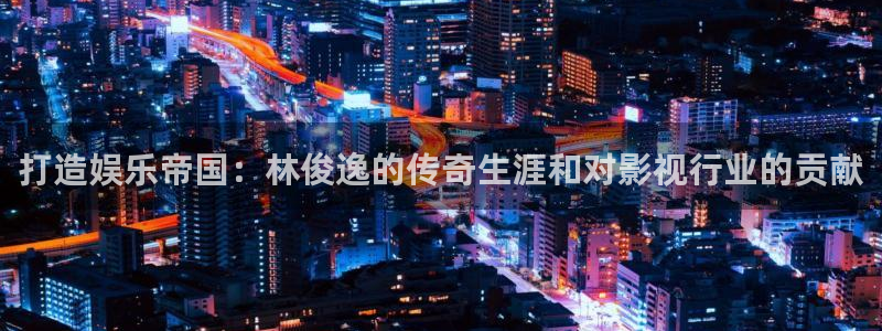 AB娱乐：打造娱乐帝国：林俊逸的传奇生涯和对影视行业的贡献