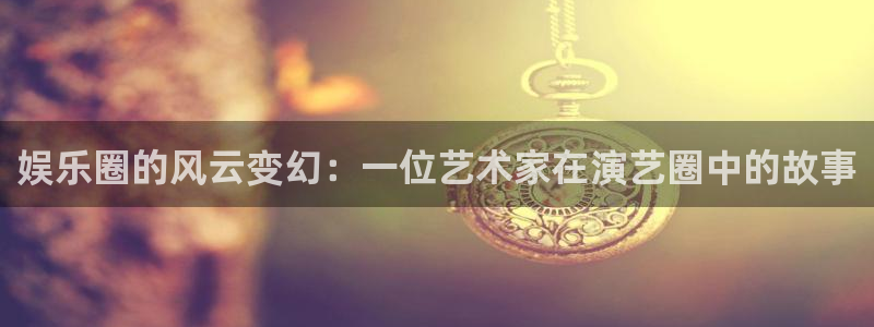 AB娱乐：娱乐圈的风云变幻：一位艺术家在演艺圈中的故事
