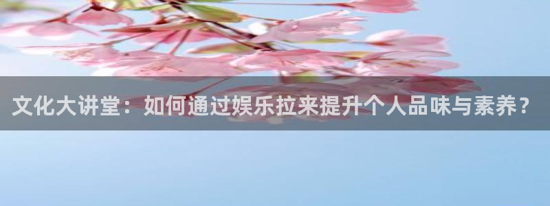 AB娱乐：文化大讲堂：如何通过娱乐拉来提升个人品味与素养？